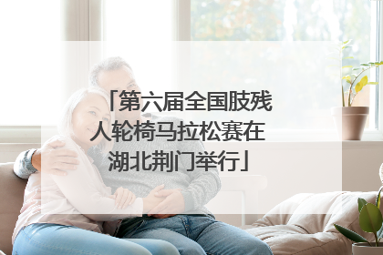第六届全国肢残人轮椅马拉松赛在湖北荆门举行