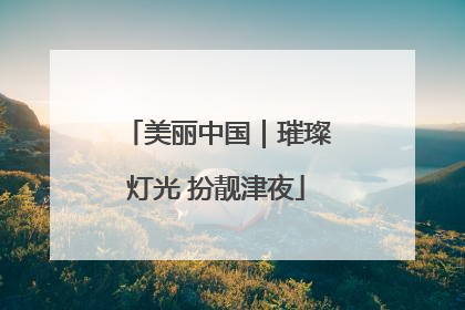 美丽中国｜璀璨灯光 扮靓津夜