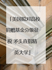 美国拟对高校捐赠基金分级征税 矛头直指精英大学