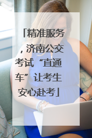 精准服务，济南公交考试“直通车”让考生安心赴考