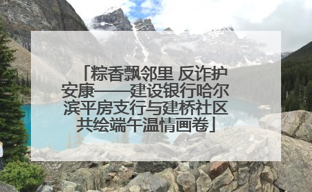 粽香飘邻里 反诈护安康——建设银行哈尔滨平房支行与建桥社区共绘端午温情画卷