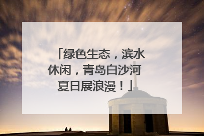 绿色生态，滨水休闲，青岛白沙河夏日展浪漫！