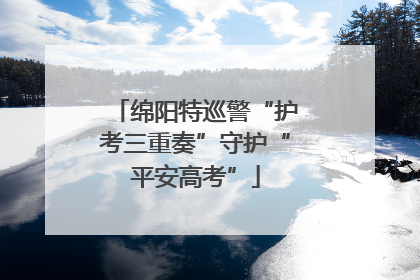 绵阳特巡警“护考三重奏”守护“平安高考”