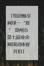 组团畅享网球一“夏” 郑州市第七届业余网球团体赛开拍