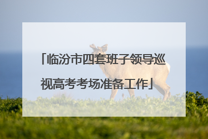 临汾市四套班子领导巡视高考考场准备工作