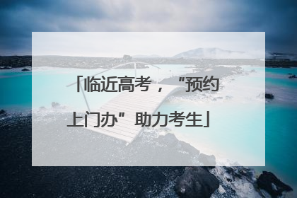 临近高考，“预约上门办”助力考生