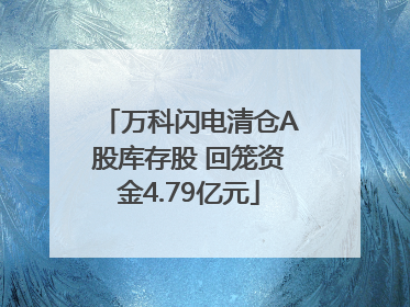 万科闪电清仓A股库存股 回笼资金4.79亿元