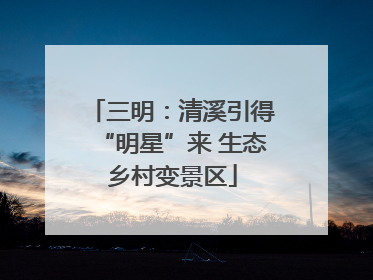 三明：清溪引得“明星”来 生态乡村变景区