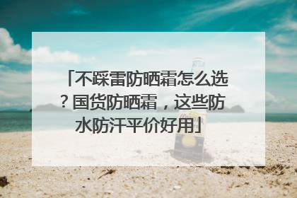不踩雷防晒霜怎么选？国货防晒霜，这些防水防汗平价好用
