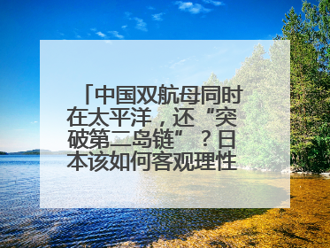 中国双航母同时在太平洋，还“突破第二岛链”？日本该如何客观理性看待？