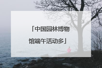 中国园林博物馆端午活动多