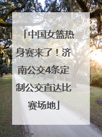 中国女篮热身赛来了！济南公交4条定制公交直达比赛场地