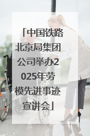 中国铁路北京局集团公司举办2025年劳模先进事迹宣讲会