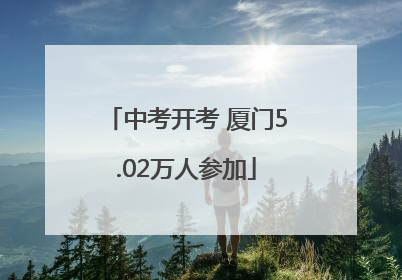 中考开考 厦门5.02万人参加