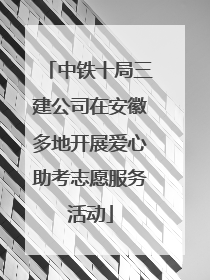中铁十局三建公司在安徽多地开展爱心助考志愿服务活动