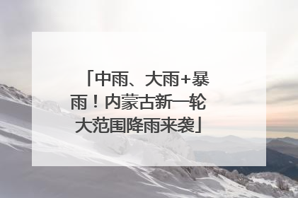 中雨、大雨+暴雨！内蒙古新一轮大范围降雨来袭