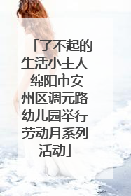 了不起的生活小主人 绵阳市安州区调元路幼儿园举行劳动月系列活动