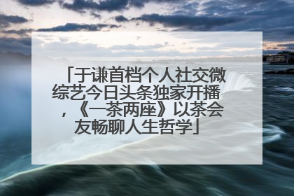 于谦首档个人社交微综艺今日头条独家开播，《一茶两座》以茶会友畅聊人生哲学