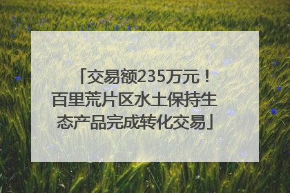 交易额235万元！百里荒片区水土保持生态产品完成转化交易