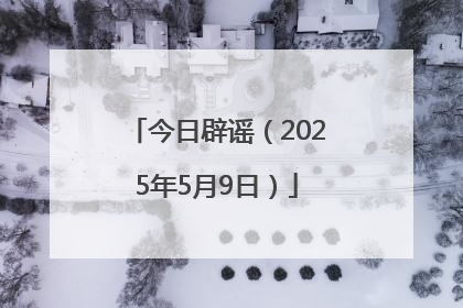 今日辟谣（2025年5月9日）