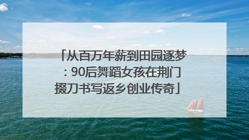 从百万年薪到田园逐梦：90后舞蹈女孩在荆门掇刀书写返乡创业传奇
