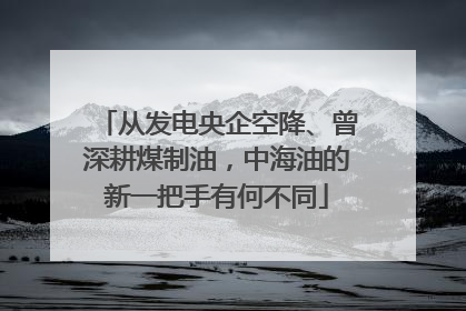 从发电央企空降、曾深耕煤制油，中海油的新一把手有何不同