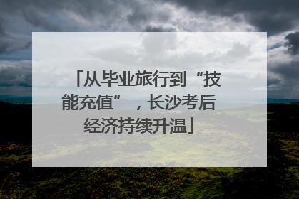 从毕业旅行到“技能充值”，长沙考后经济持续升温
