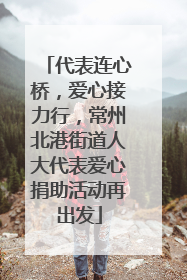 代表连心桥，爱心接力行，常州北港街道人大代表爱心捐助活动再出发