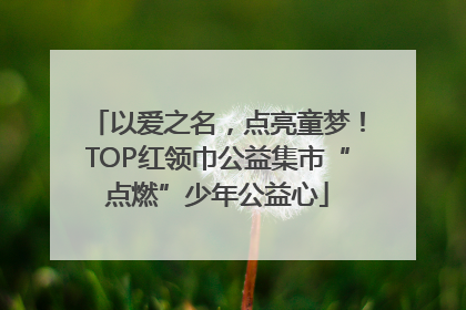 以爱之名，点亮童梦！TOP红领巾公益集市“点燃”少年公益心