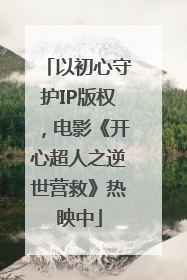 以初心守护IP版权，电影《开心超人之逆世营救》热映中