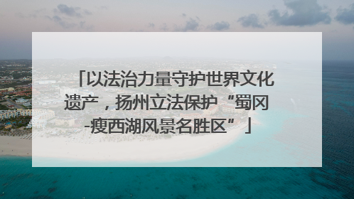 以法治力量守护世界文化遗产，扬州立法保护“蜀冈-瘦西湖风景名胜区”