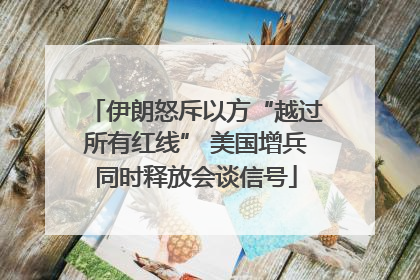 伊朗怒斥以方“越过所有红线” 美国增兵同时释放会谈信号