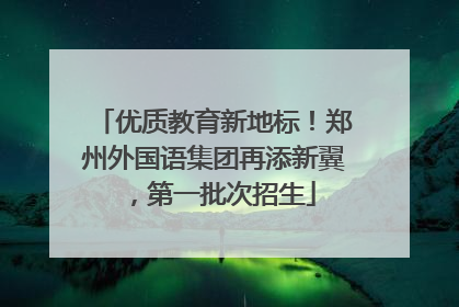 优质教育新地标！郑州外国语集团再添新翼，第一批次招生