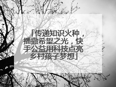 传递知识火种，播撒希望之光，快手公益用科技点亮乡村孩子梦想