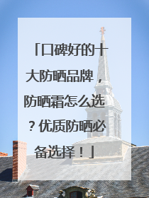 口碑好的十大防晒品牌，防晒霜怎么选？优质防晒必备选择！