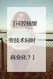 可控核聚变技术何时商业化？