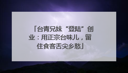 台青兄妹“登陆”创业：用正宗台味儿，留住食客舌尖乡愁