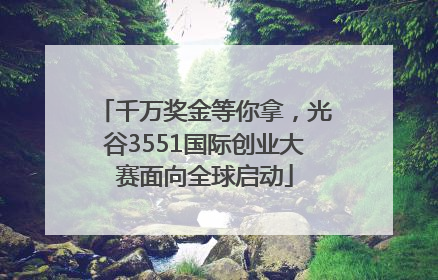 千万奖金等你拿，光谷3551国际创业大赛面向全球启动