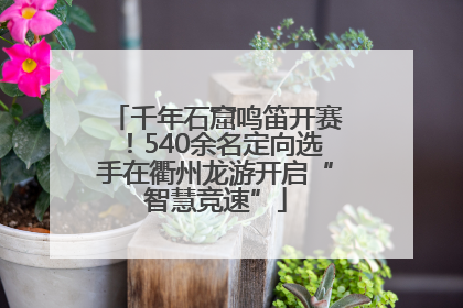 千年石窟鸣笛开赛！540余名定向选手在衢州龙游开启“智慧竞速”