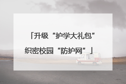 升级“护学大礼包”织密校园“防护网”
