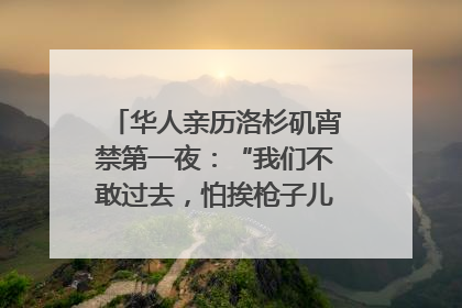 华人亲历洛杉矶宵禁第一夜：“我们不敢过去，怕挨枪子儿”｜封面头条