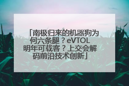 南极归来的机器狗为何六条腿？eVTOL明年可载客？上交会解码前沿技术创新