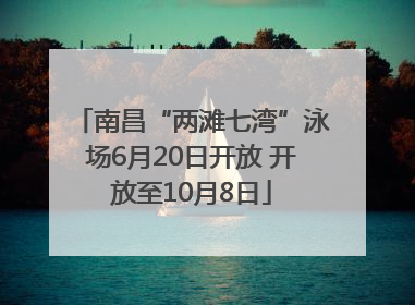 南昌“两滩七湾”泳场6月20日开放 开放至10月8日