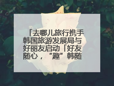 去哪儿旅行携手韩国旅游发展局与好丽友启动「好友随心，“趣”韩随行」高校路演