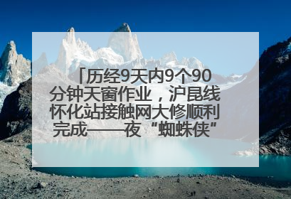 历经9天内9个90分钟天窗作业，沪昆线怀化站接触网大修顺利完成——夜“蜘蛛侠”，与时间赛跑