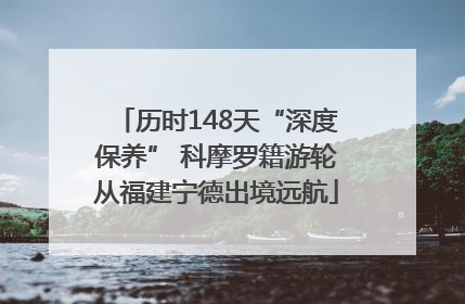 历时148天“深度保养” 科摩罗籍游轮从福建宁德出境远航