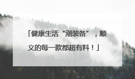 健康生活“潮装备”，顺义的每一款都超有料！
