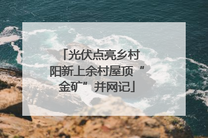 光伏点亮乡村 阳新上余村屋顶“金矿”并网记