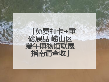 免费打卡+重磅展品 崂山区端午博物馆联展指南请查收