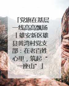 党旗在基层一线高高飘扬丨雄安新区雄县黄湾村党支部：在老百姓心里，筑起“一座山”